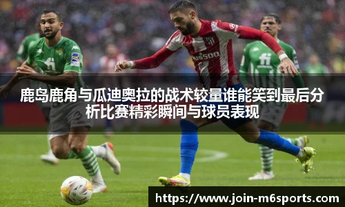 鹿岛鹿角与瓜迪奥拉的战术较量谁能笑到最后分析比赛精彩瞬间与球员表现